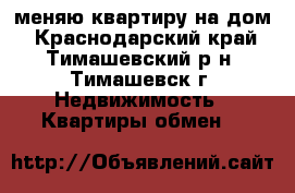 меняю квартиру на дом - Краснодарский край, Тимашевский р-н, Тимашевск г. Недвижимость » Квартиры обмен   